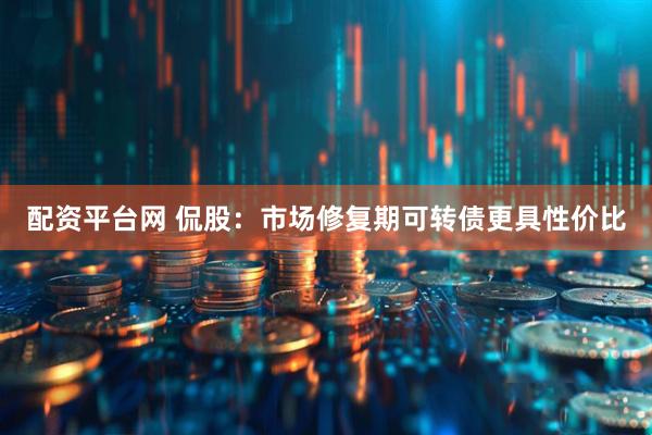 配资平台网 侃股：市场修复期可转债更具性价比