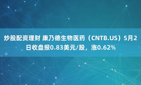 炒股配资理财 康乃德生物医药（CNTB.US）5月2日收盘报0.83美元/股，涨0.62%