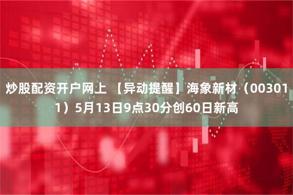 炒股配资开户网上 【异动提醒】海象新材（003011）5月13日9点30分创60日新高