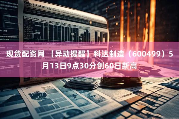现货配资网 【异动提醒】科达制造（600499）5月13日9点30分创60日新高