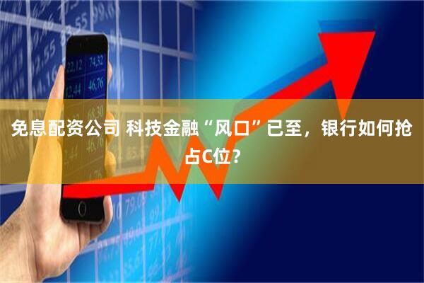 免息配资公司 科技金融“风口”已至，银行如何抢占C位？