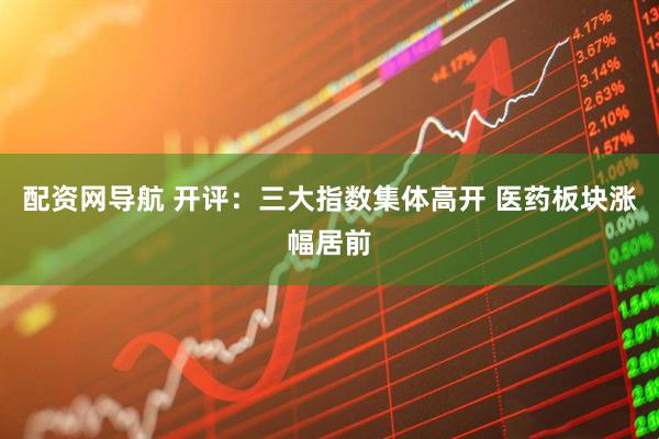 配资网导航 开评：三大指数集体高开 医药板块涨幅居前