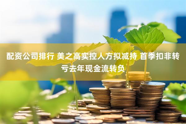 配资公司排行 美之高实控人方拟减持 首季扣非转亏去年现金流转负