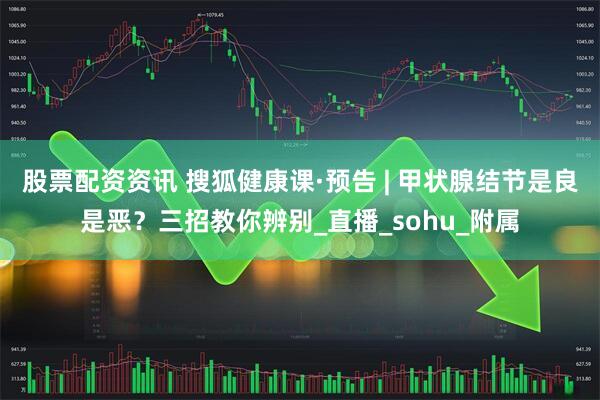 股票配资资讯 搜狐健康课·预告 | 甲状腺结节是良是恶？三招教你辨别_直播_sohu_附属
