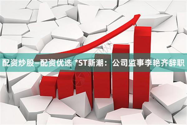 配资炒股—配资优选 *ST新潮：公司监事李艳齐辞职