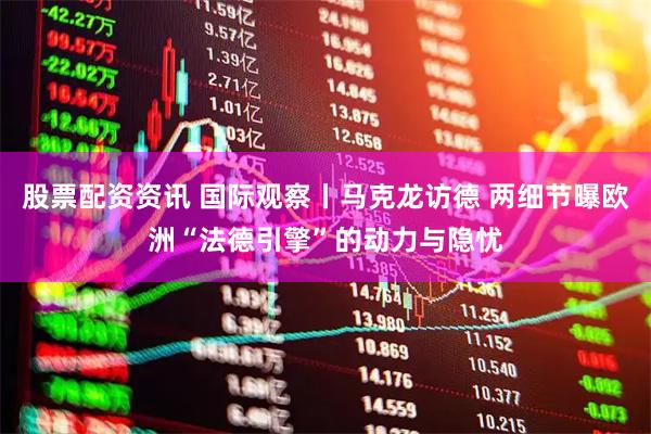 股票配资资讯 国际观察丨马克龙访德 两细节曝欧洲“法德引擎”的动力与隐忧
