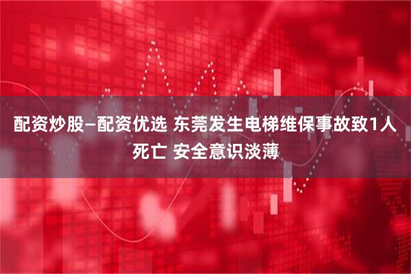 配资炒股—配资优选 东莞发生电梯维保事故致1人死亡 安全意识淡薄