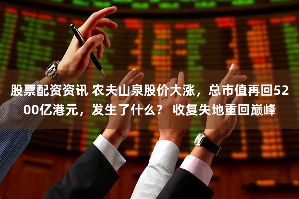 股票配资资讯 农夫山泉股价大涨，总市值再回5200亿港元，发生了什么？ 收复失地重回巅峰