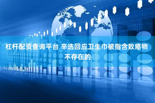 杠杆配资查询平台 辛选回应卫生巾被指含致癌物 不存在的