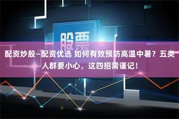 配资炒股—配资优选 如何有效预防高温中暑？五类人群要小心，这四招需谨记！