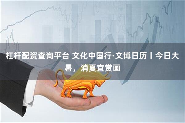 杠杆配资查询平台 文化中国行·文博日历丨今日大暑，消夏宜赏画