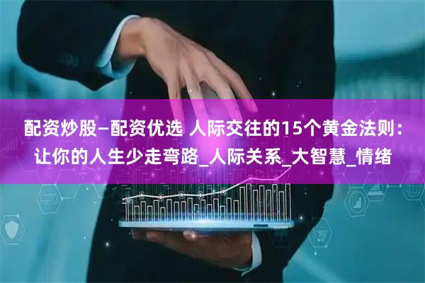 配资炒股—配资优选 人际交往的15个黄金法则：让你的人生少走弯路_人际关系_大智慧_情绪