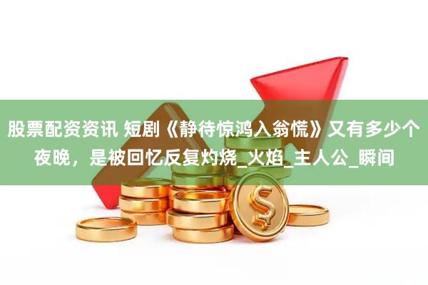 股票配资资讯 短剧《静待惊鸿入翁慌》又有多少个夜晚，是被回忆反复灼烧_火焰_主人公_瞬间