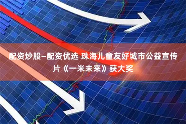 配资炒股—配资优选 珠海儿童友好城市公益宣传片《一米未来》获大奖