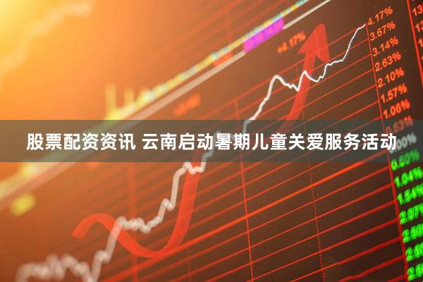 股票配资资讯 云南启动暑期儿童关爱服务活动