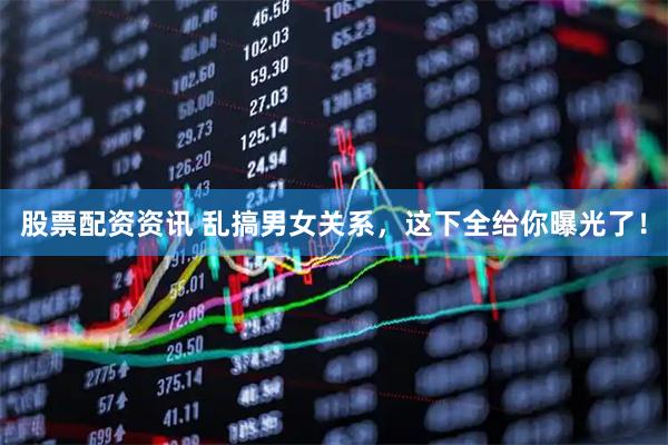 股票配资资讯 乱搞男女关系，这下全给你曝光了！