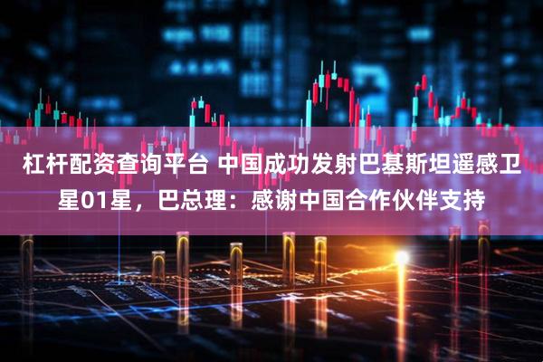 杠杆配资查询平台 中国成功发射巴基斯坦遥感卫星01星，巴总理：感谢中国合作伙伴支持