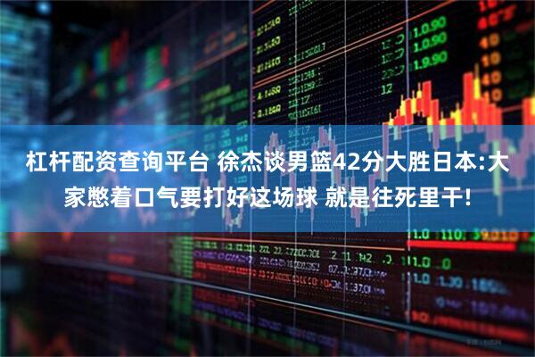 杠杆配资查询平台 徐杰谈男篮42分大胜日本:大家憋着口气要打好这场球 就是往死里干!
