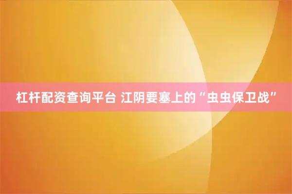 杠杆配资查询平台 江阴要塞上的“虫虫保卫战”