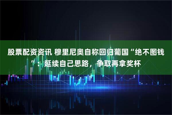 股票配资资讯 穆里尼奥自称回归葡国“绝不图钱”：延续自己思路，争取再拿奖杯