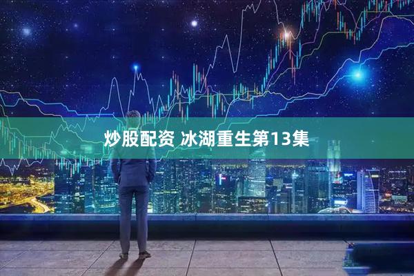 炒股配资 冰湖重生第13集