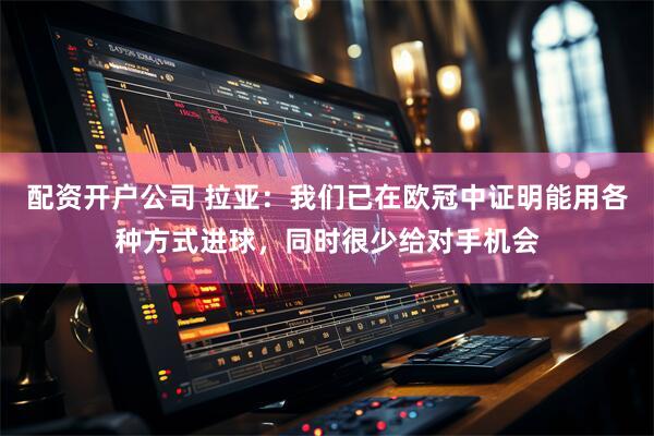 配资开户公司 拉亚：我们已在欧冠中证明能用各种方式进球，同时很少给对手机会