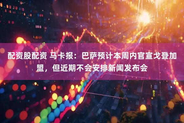 配资股配资 马卡报：巴萨预计本周内官宣戈登加盟，但近期不会安排新闻发布会