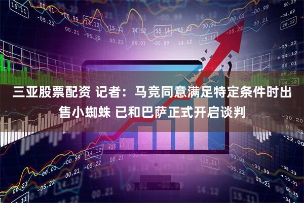三亚股票配资 记者：马竞同意满足特定条件时出售小蜘蛛 已和巴萨正式开启谈判