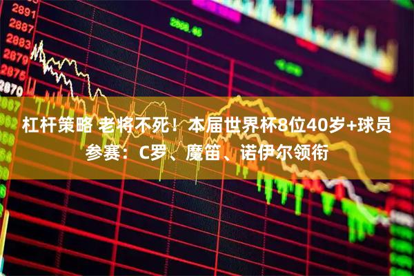 杠杆策略 老将不死！本届世界杯8位40岁+球员参赛：C罗、魔笛、诺伊尔领衔