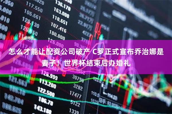 怎么才能让配资公司破产 C罗正式宣布乔治娜是妻子！世界杯结束后办婚礼