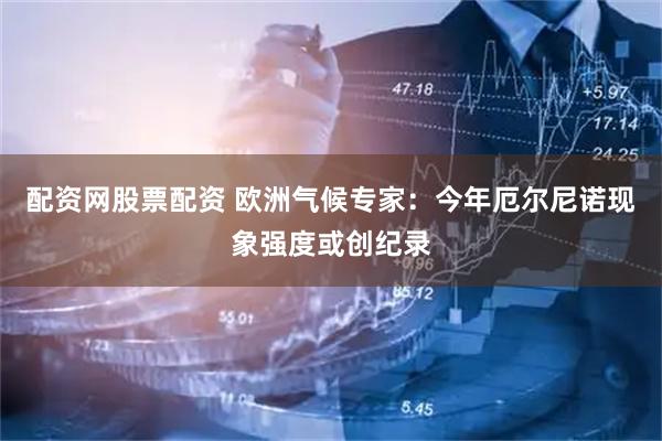 配资网股票配资 欧洲气候专家：今年厄尔尼诺现象强度或创纪录