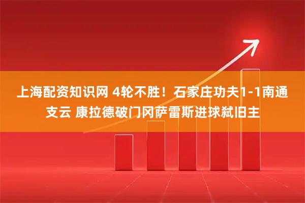 上海配资知识网 4轮不胜！石家庄功夫1-1南通支云 康拉德破门冈萨雷斯进球弑旧主