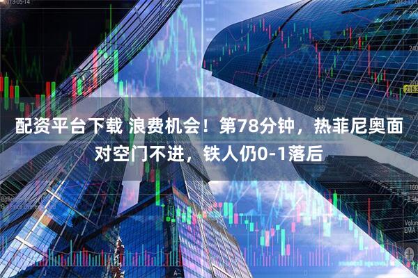 配资平台下载 浪费机会！第78分钟，热菲尼奥面对空门不进，铁人仍0-1落后