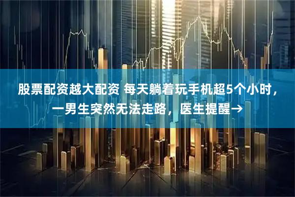 股票配资越大配资 每天躺着玩手机超5个小时,一男生突然无法走路,医生提醒→
