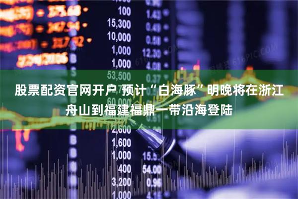 股票配资官网开户 预计“白海豚”明晚将在浙江舟山到福建福鼎一带沿海登陆