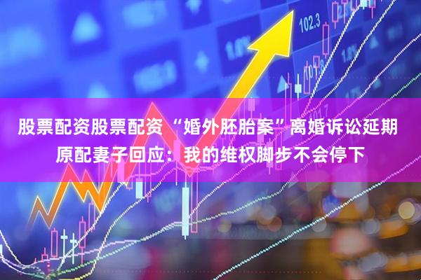 股票配资股票配资 “婚外胚胎案”离婚诉讼延期 原配妻子回应：我的维权脚步不会停下