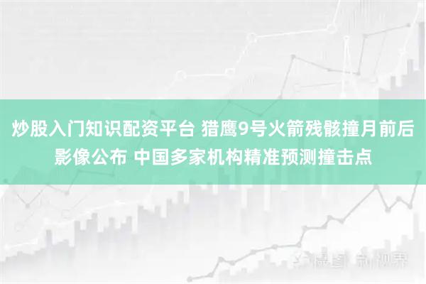 炒股入门知识配资平台 猎鹰9号火箭残骸撞月前后影像公布 中国多家机构精准预测撞击点