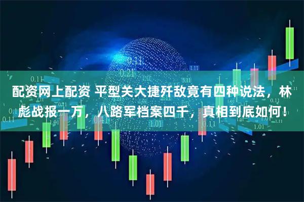 配资网上配资 平型关大捷歼敌竟有四种说法，林彪战报一万，八路军档案四千，真相到底如何！