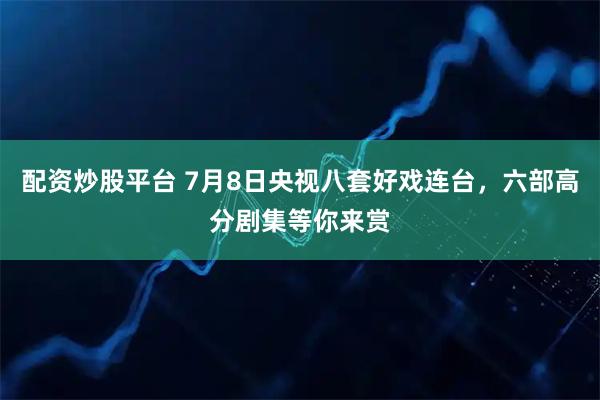 配资炒股平台 7月8日央视八套好戏连台，六部高分剧集等你来赏