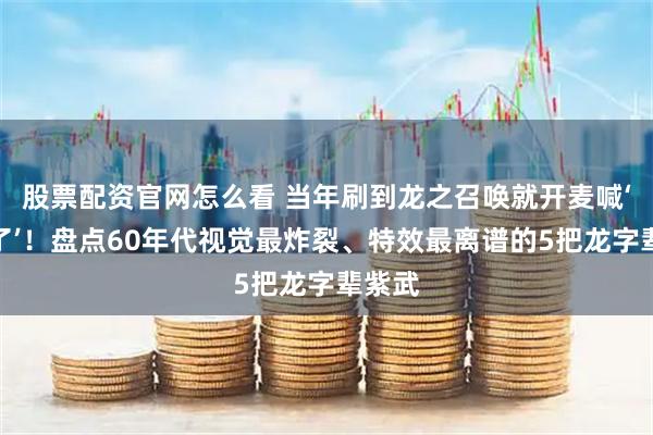股票配资官网怎么看 当年刷到龙之召唤就开麦喊‘出龙了’！盘点60年代视觉最炸裂、特效最离谱的5把龙字辈紫武