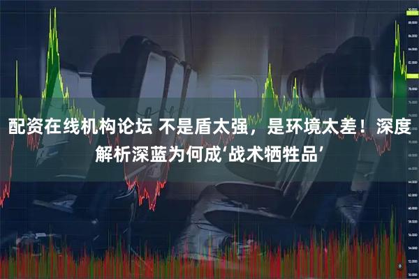 配资在线机构论坛 不是盾太强，是环境太差！深度解析深蓝为何成‘战术牺牲品’