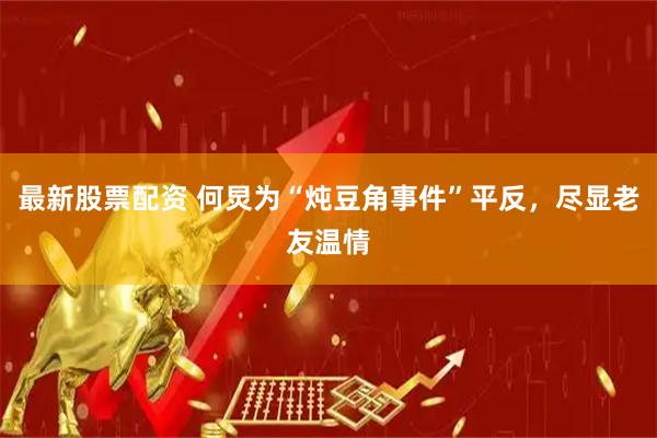 最新股票配资 何炅为“炖豆角事件”平反，尽显老友温情