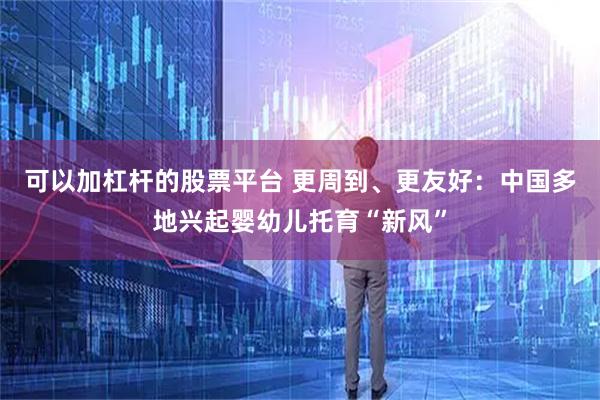 可以加杠杆的股票平台 更周到、更友好：中国多地兴起婴幼儿托育“新风”