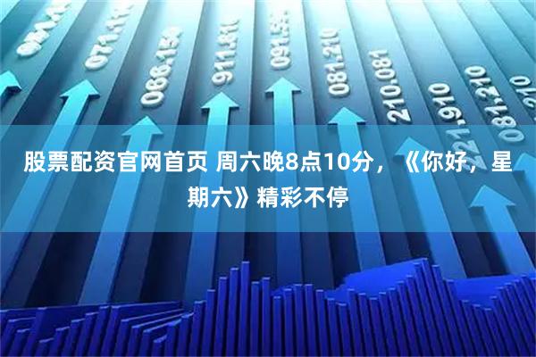 股票配资官网首页 周六晚8点10分，《你好，星期六》精彩不停