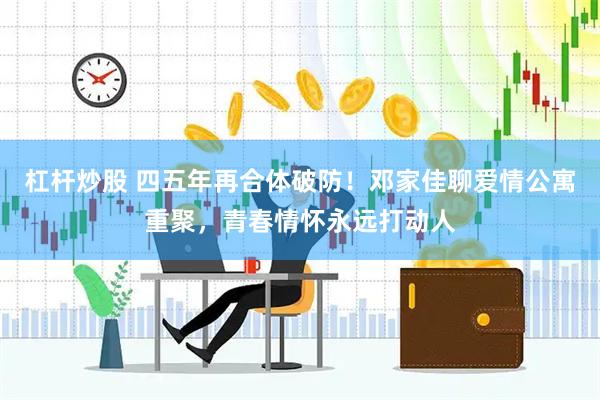 杠杆炒股 四五年再合体破防！邓家佳聊爱情公寓重聚，青春情怀永远打动人