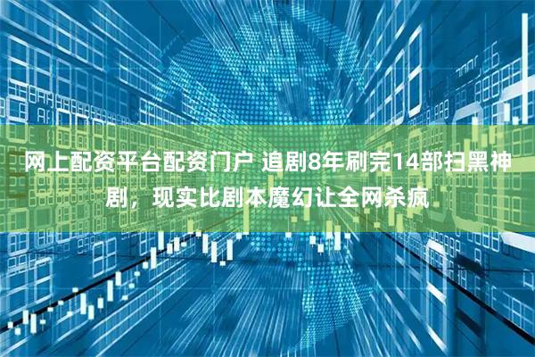 网上配资平台配资门户 追剧8年刷完14部扫黑神剧，现实比剧本魔幻让全网杀疯