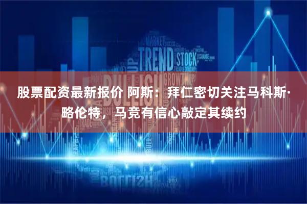 股票配资最新报价 阿斯：拜仁密切关注马科斯·略伦特，马竞有信心敲定其续约