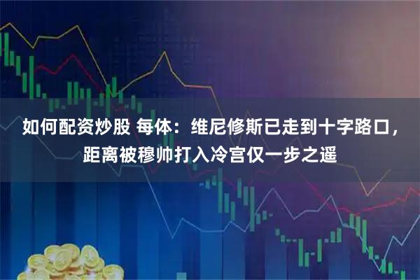 如何配资炒股 每体:维尼修斯已走到十字路口,距离被穆帅打入冷宫仅一步之遥