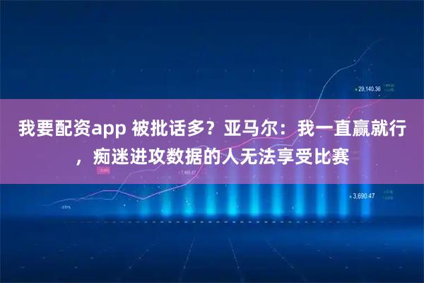 我要配资app 被批话多？亚马尔：我一直赢就行，痴迷进攻数据的人无法享受比赛
