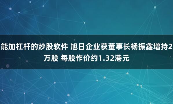 能加杠杆的炒股软件 旭日企业获董事长杨振鑫增持2万股 每股作价约1.32港元